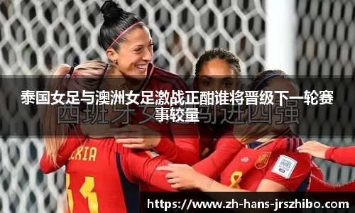 泰国女足与澳洲女足激战正酣谁将晋级下一轮赛事较量